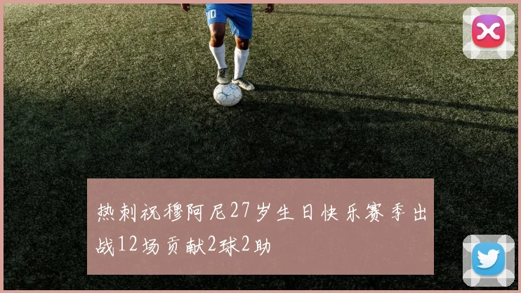 热刺祝穆阿尼27岁生日快乐赛季出战12场贡献2球2助