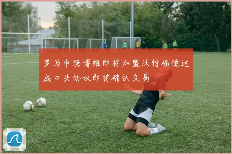 罗马中场博维即将加盟沃特福德达成口头协议即将确认交易