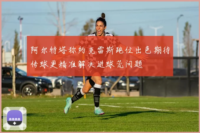 阿尔特塔称约克雷斯跑位出色期待传球更精准解决进球荒问题