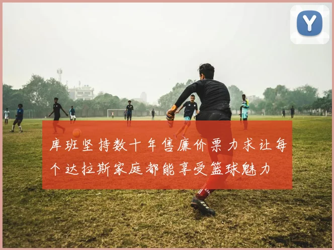 库班坚持数十年售廉价票力求让每个达拉斯家庭都能享受篮球魅力