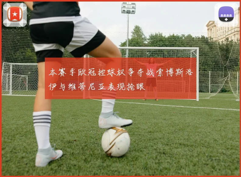 本赛季欧冠控球权争夺战索博斯洛伊与维蒂尼亚表现抢眼