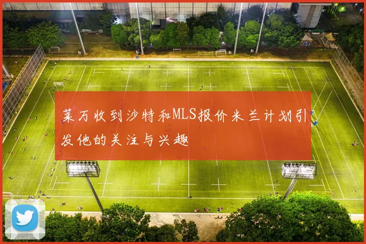 莱万收到沙特和MLS报价米兰计划引发他的关注与兴趣