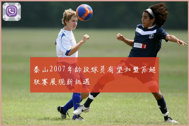 泰山2007年龄段球员有望加盟苏超联赛展现新机遇