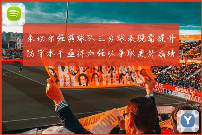 米切尔强调球队三分球表现需提升防守水平亟待加强以争取更好成绩