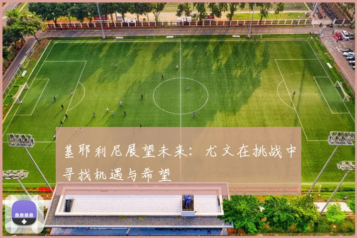 基耶利尼展望未来：尤文在挑战中寻找机遇与希望