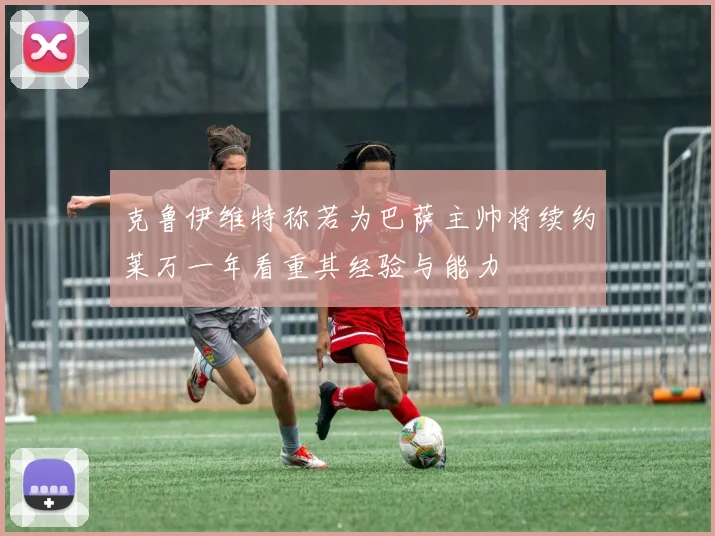 克鲁伊维特称若为巴萨主帅将续约莱万一年看重其经验与能力