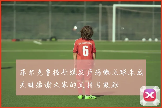 菲尔克鲁格社媒发声感慨点球未成关键感谢大家的支持与鼓励