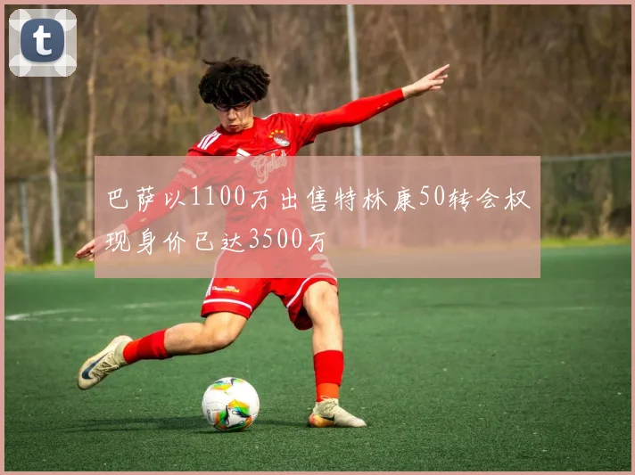 巴萨以1100万出售特林康50转会权现身价已达3500万