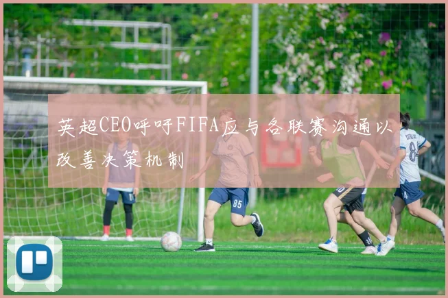 英超CEO呼吁FIFA应与各联赛沟通以改善决策机制