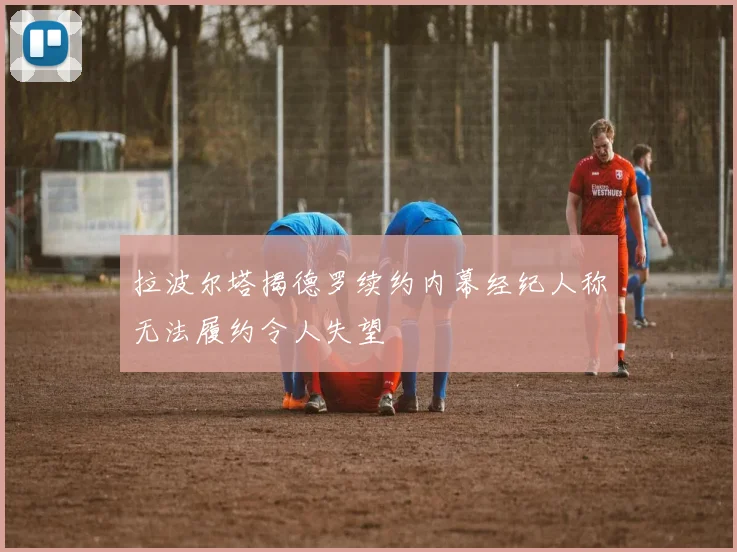 拉波尔塔揭德罗续约内幕经纪人称无法履约令人失望
