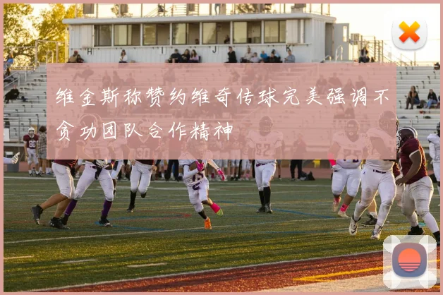 维金斯称赞约维奇传球完美强调不贪功团队合作精神