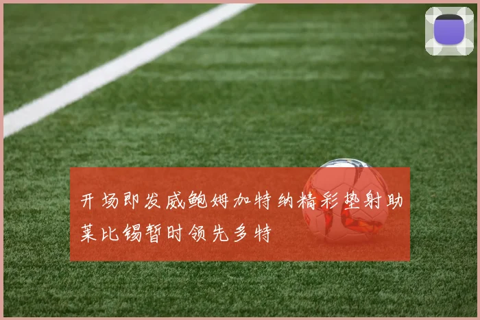 开场即发威鲍姆加特纳精彩垫射助莱比锡暂时领先多特