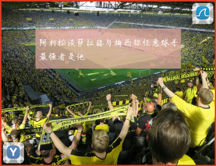 阿利松谈萨拉赫与梅西称任意球手最强者是他