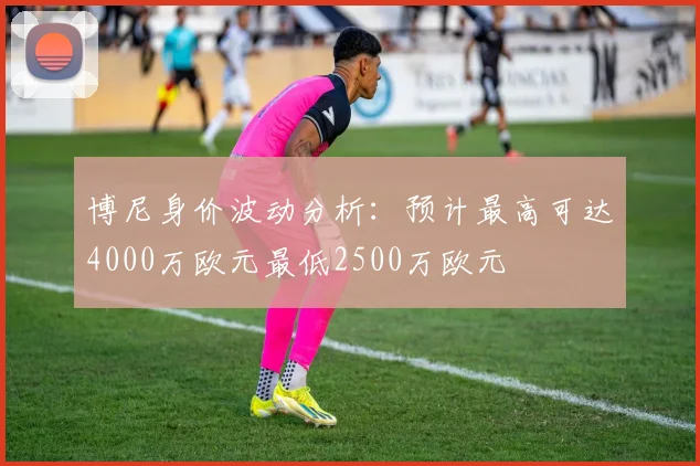 博尼身价波动分析：预计最高可达4000万欧元最低2500万欧元
