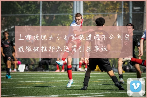 上哪说理去小孔塞桑遭遇不公判罚戴维被推却无惩罚引发争议