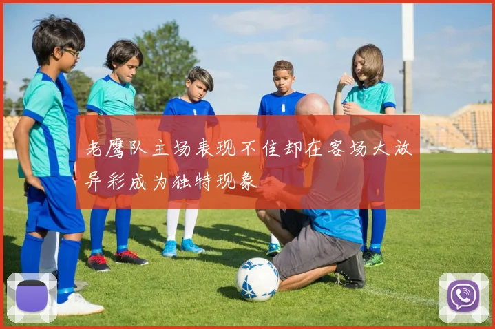 老鹰队主场表现不佳却在客场大放异彩成为独特现象
