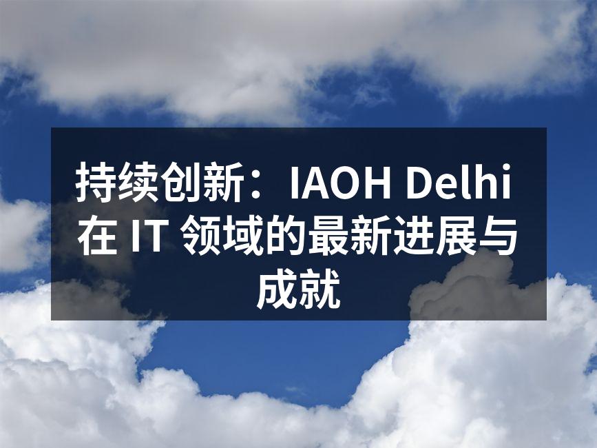持续创新:IAOH Delhi 在 IT 领域的最新进展与成就